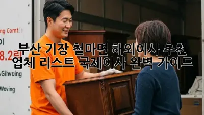 부산 기장 철마면 해외이사 추천 업체 리스트: 국제이사 완벽 가이드